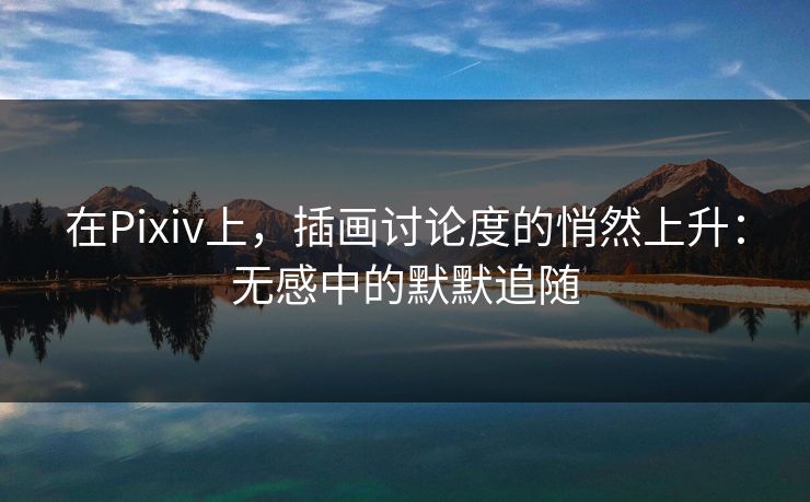 在Pixiv上，插画讨论度的悄然上升：无感中的默默追随