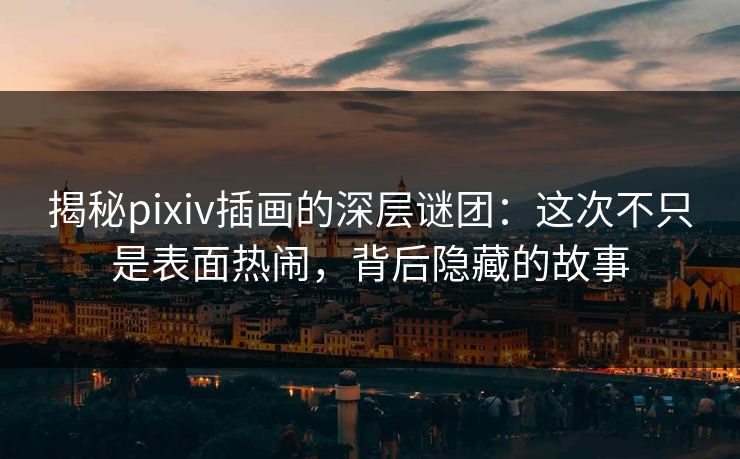 揭秘pixiv插画的深层谜团：这次不只是表面热闹，背后隐藏的故事