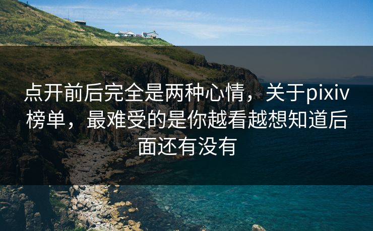 点开前后完全是两种心情，关于pixiv榜单，最难受的是你越看越想知道后面还有没有