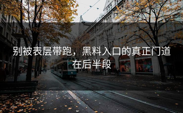 别被表层带跑，黑料入口的真正门道在后半段