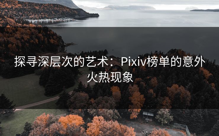 探寻深层次的艺术：Pixiv榜单的意外火热现象