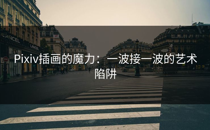 Pixiv插画的魔力：一波接一波的艺术陷阱