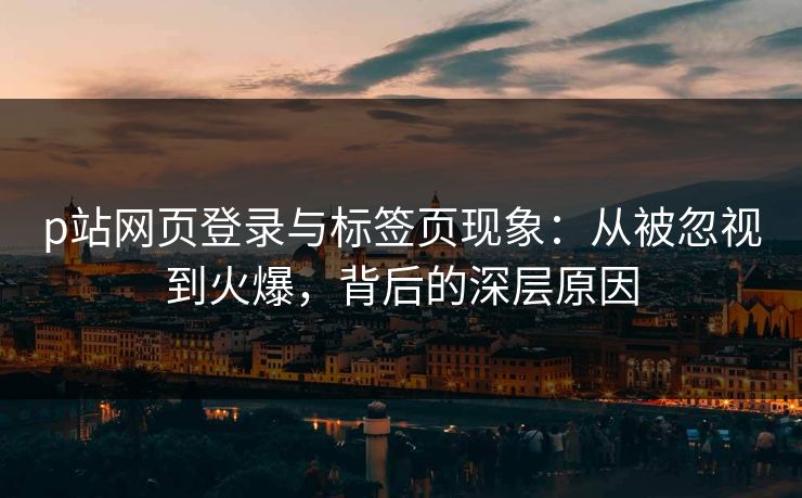 p站网页登录与标签页现象：从被忽视到火爆，背后的深层原因