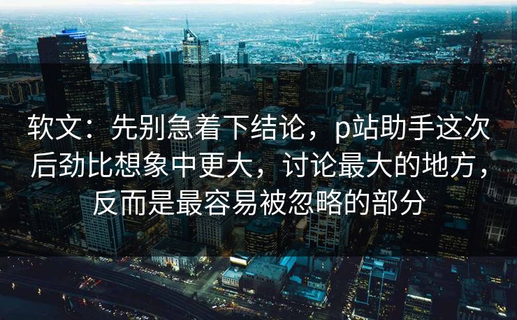 软文：先别急着下结论，p站助手这次后劲比想象中更大，讨论最大的地方，反而是最容易被忽略的部分