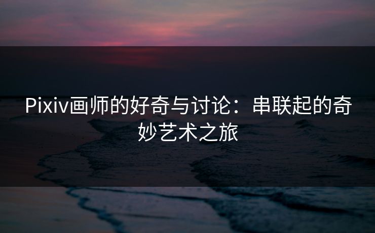 Pixiv画师的好奇与讨论：串联起的奇妙艺术之旅