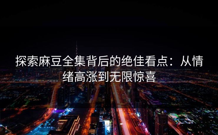 探索麻豆全集背后的绝佳看点：从情绪高涨到无限惊喜