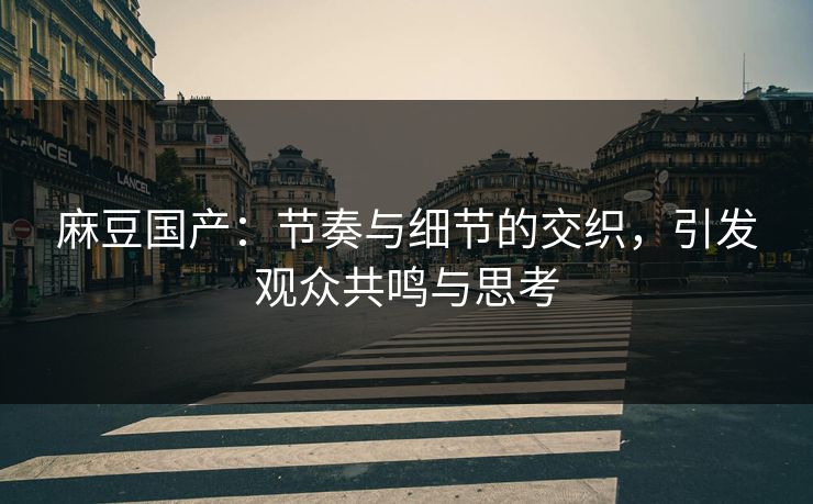 麻豆国产：节奏与细节的交织，引发观众共鸣与思考