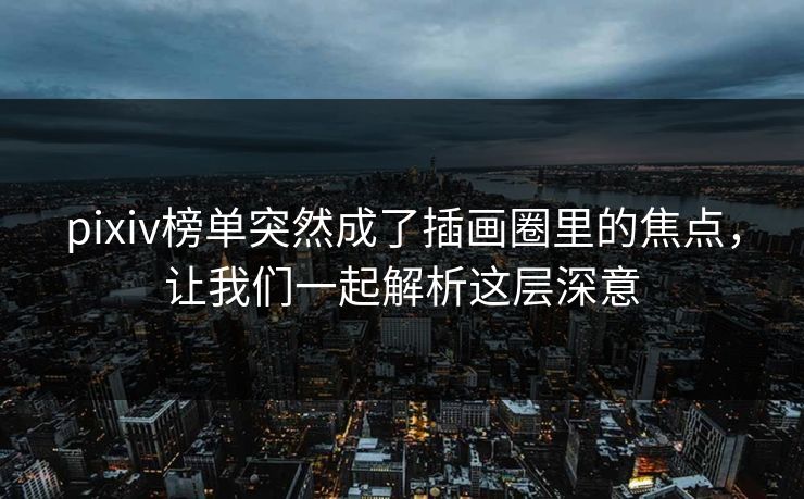 pixiv榜单突然成了插画圈里的焦点，让我们一起解析这层深意