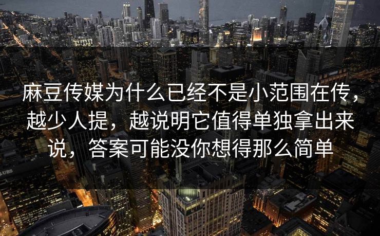 麻豆传媒为什么已经不是小范围在传，越少人提，越说明它值得单独拿出来说，答案可能没你想得那么简单