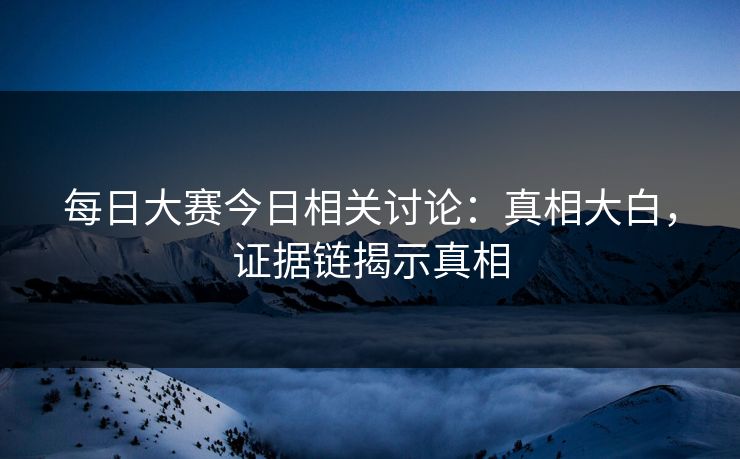 每日大赛今日相关讨论：真相大白，证据链揭示真相