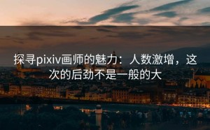 探寻pixiv画师的魅力：人数激增，这次的后劲不是一般的大