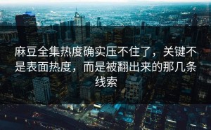 麻豆全集热度确实压不住了，关键不是表面热度，而是被翻出来的那几条线索