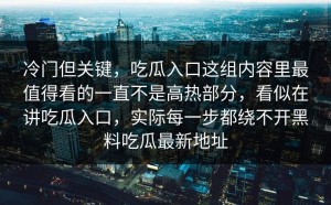 冷门但关键，吃瓜入口这组内容里最值得看的一直不是高热部分，看似在讲吃瓜入口，实际每一步都绕不开黑料吃瓜最新地址