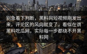 别急着下判断，黑料网短视频刚发出来，评论区的风向就变了，看似在讲黑料吃瓜网，实际每一步都绕不开黑料网