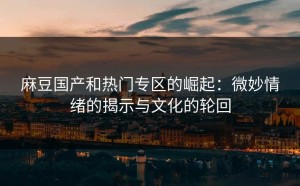 麻豆国产和热门专区的崛起：微妙情绪的揭示与文化的轮回