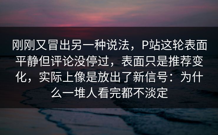 刚刚又冒出另一种说法,P站这轮表面平静但评论没停过,表面只是推荐变化,实际上像是放出了新信号:为什么一堆人看完都不淡定 刚刚又冒出另一种说法,P站这轮表面平静但评论没停过,表面只是推荐变化,实际上像是放出了新信号:为什么一堆人看完都不淡定