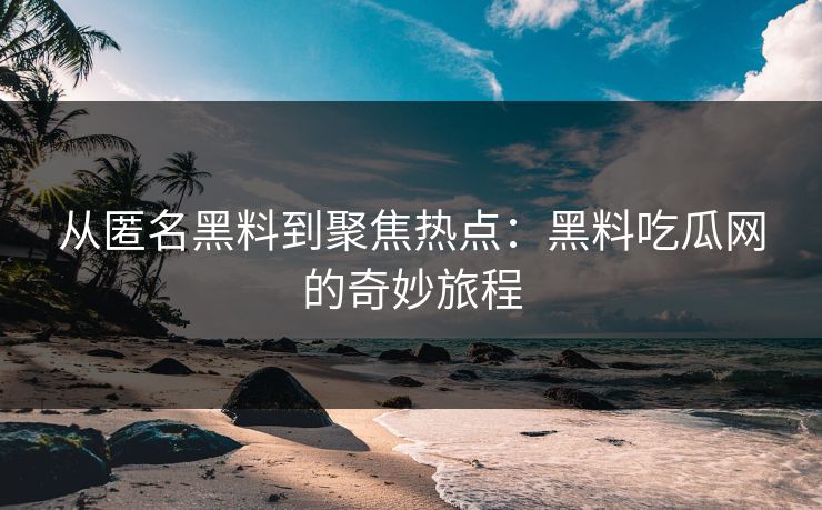 从匿名黑料到聚焦热点:黑料吃瓜网的奇妙旅程 从匿名黑料到聚焦热点:黑料吃瓜网的奇妙旅程