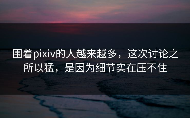 围着pixiv的人越来越多,这次讨论之所以猛,是因为细节实在压不住 围着pixiv的人越来越多,这次讨论之所以猛,是因为细节实在压不住