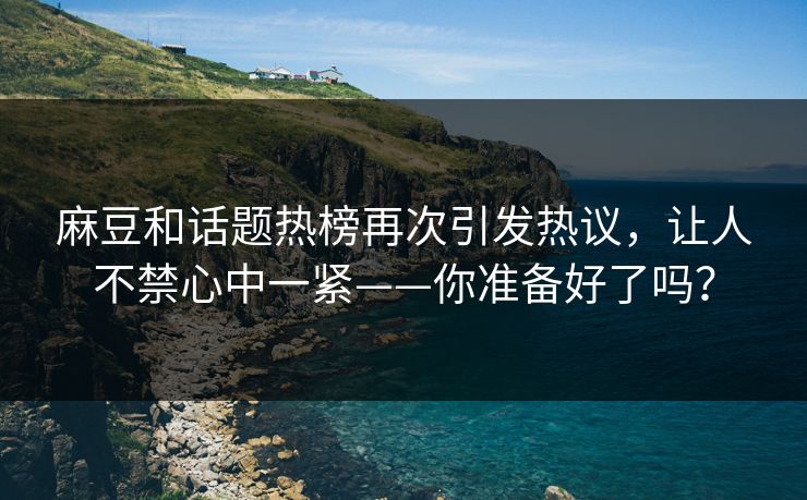 麻豆和话题热榜再次引发热议,让人不禁心中一紧——你准备好了吗? 麻豆和话题热榜再次引发热议,让人不禁心中一紧——你准备好了吗?