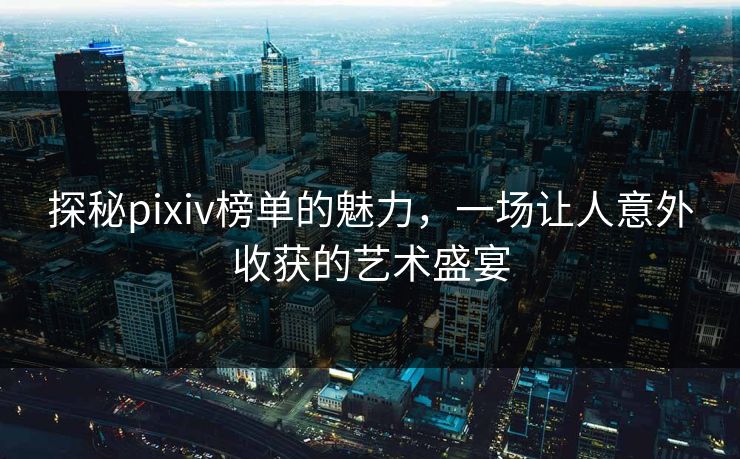 探秘pixiv榜单的魅力,一场让人意外收获的艺术盛宴 探秘pixiv榜单的魅力,一场让人意外收获的艺术盛宴