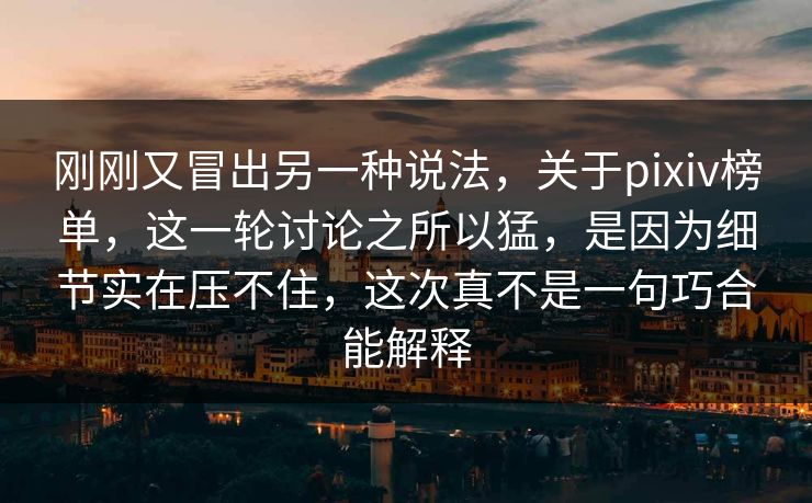 刚刚又冒出另一种说法,关于pixiv榜单,这一轮讨论之所以猛,是因为细节实在压不住,这次真不是一句巧合能解释 刚刚又冒出另一种说法,关于pixiv榜单,这一轮讨论之所以猛,是因为细节实在压不住,这次真不是一句巧合能解释